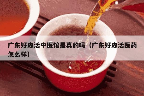 广东好森活中医馆是真的吗（广东好森活医药怎么样）