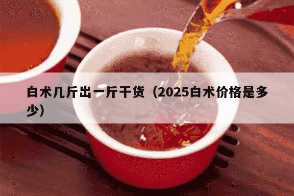 白术几斤出一斤干货（2025白术价格是多少）