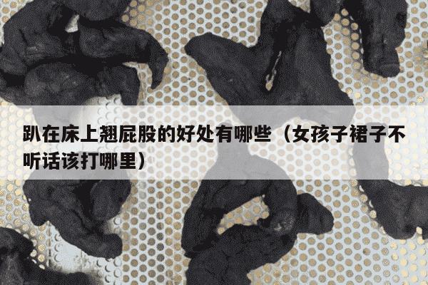 趴在床上翘屁股的好处有哪些（女孩子裙子不听话该打哪里）