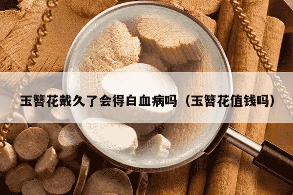 玉簪花戴久了会得白血病吗（玉簪花值钱吗）