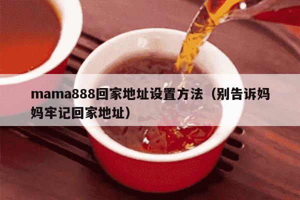 mama888回家地址设置方法（别告诉妈妈牢记回家地址）