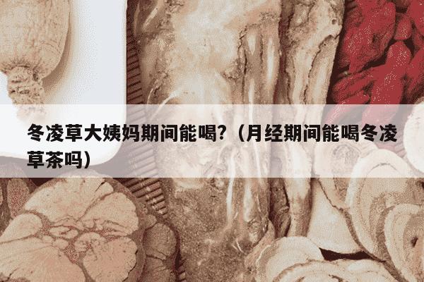 冬凌草大姨妈期间能喝?（月经期间能喝冬凌草茶吗）