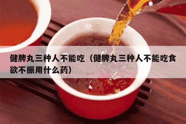 健脾丸三种人不能吃（健脾丸三种人不能吃食欲不振用什么药）