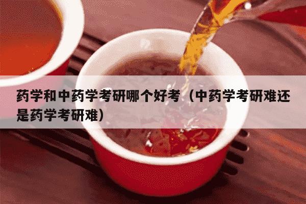 药学和中药学考研哪个好考（中药学考研难还是药学考研难）