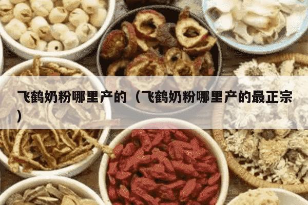 飞鹤奶粉哪里产的（飞鹤奶粉哪里产的最正宗）