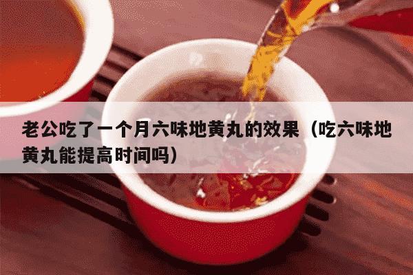 老公吃了一个月六味地黄丸的效果（吃六味地黄丸能提高时间吗）