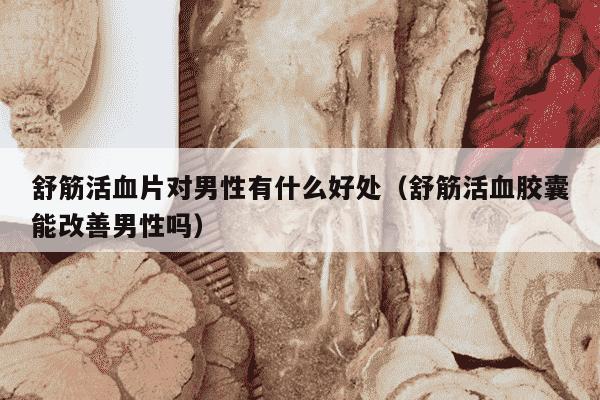 舒筋活血片对男性有什么好处（舒筋活血胶囊能改善男性吗）