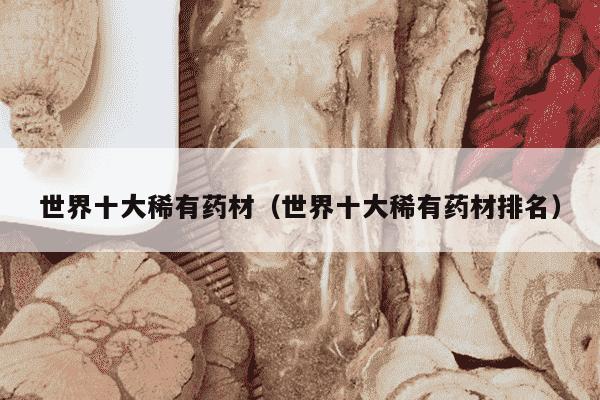 世界十大稀有药材（世界十大稀有药材排名）