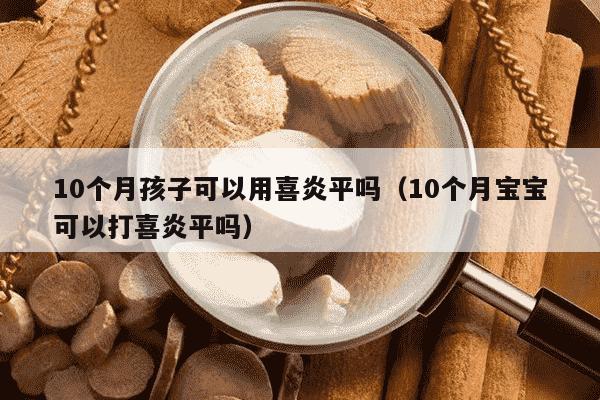 10个月孩子可以用喜炎平吗（10个月宝宝可以打喜炎平吗）