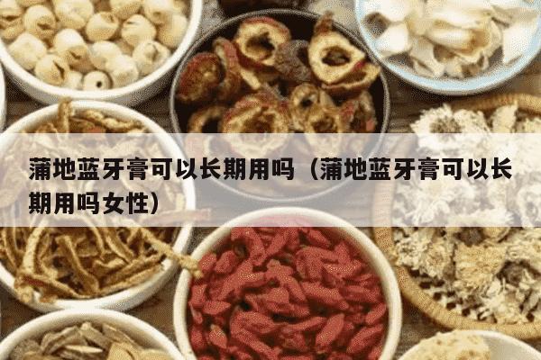 蒲地蓝牙膏可以长期用吗（蒲地蓝牙膏可以长期用吗女性）