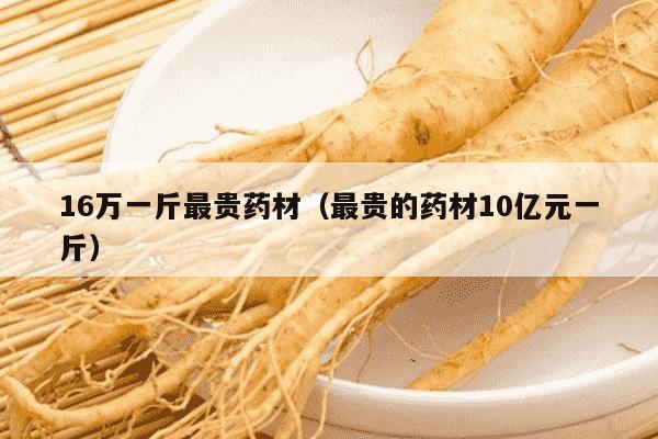 16万一斤最贵药材（最贵的药材10亿元一斤）