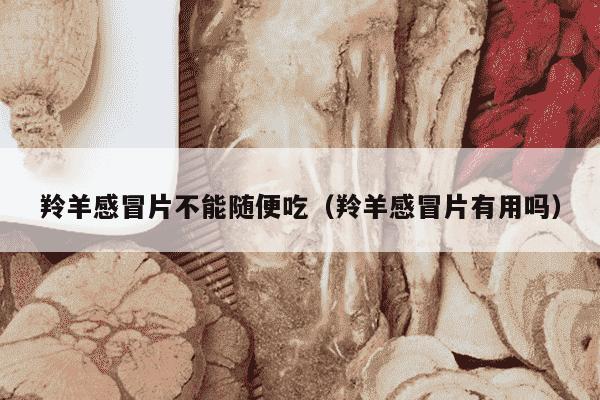 羚羊感冒片不能随便吃（羚羊感冒片有用吗）