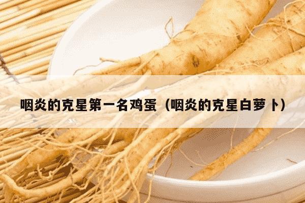咽炎的克星第一名鸡蛋（咽炎的克星白萝卜）