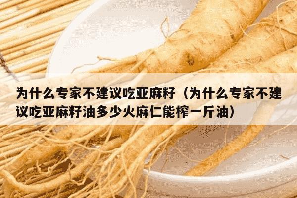 为什么专家不建议吃亚麻籽（为什么专家不建议吃亚麻籽油多少火麻仁能榨一斤油）