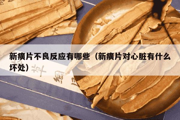 新癀片不良反应有哪些（新癀片对心脏有什么坏处）