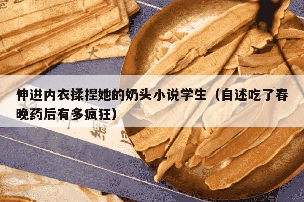 伸进内衣揉捏她的奶头小说学生（自述吃了春晚药后有多疯狂）