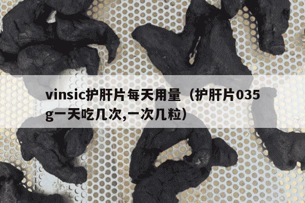 vinsic护肝片每天用量（护肝片035g一天吃几次,一次几粒）