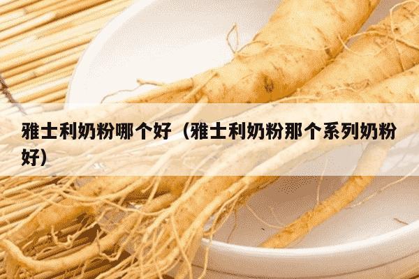 雅士利奶粉哪个好（雅士利奶粉那个系列奶粉好）
