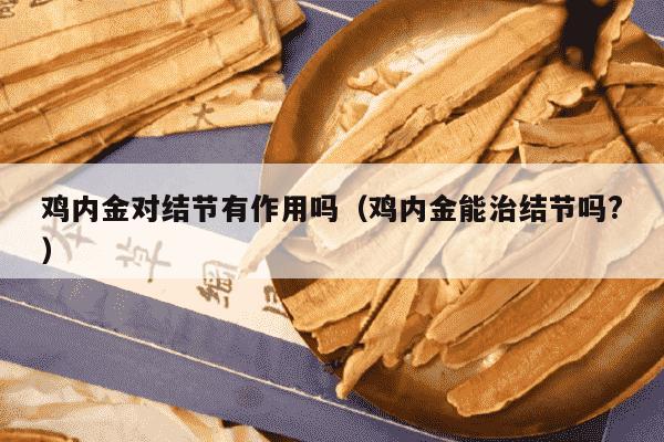 鸡内金对结节有作用吗（鸡内金能治结节吗?）