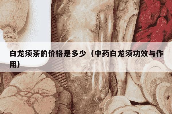 白龙须茶的价格是多少（中药白龙须功效与作用）