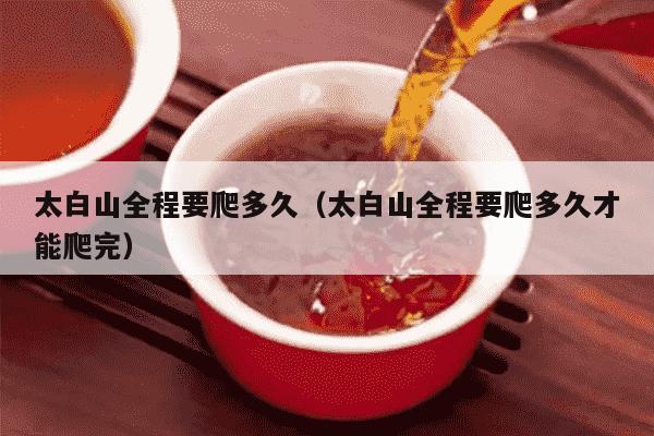 太白山全程要爬多久（太白山全程要爬多久才能爬完）