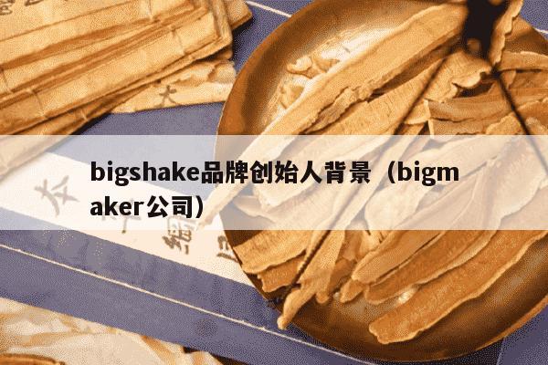 bigshake品牌创始人背景（bigmaker公司）