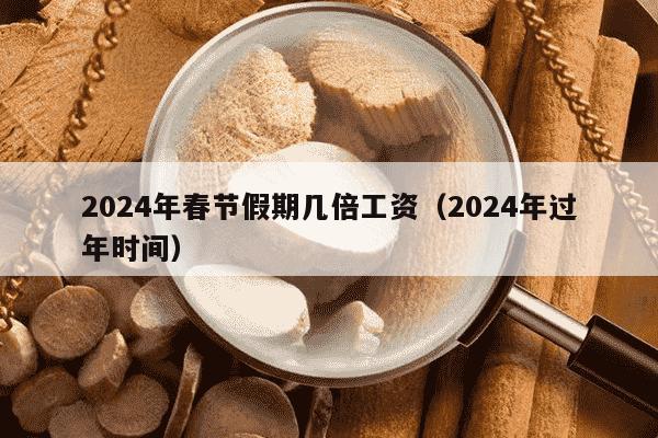 2024年春节假期几倍工资（2024年过年时间）