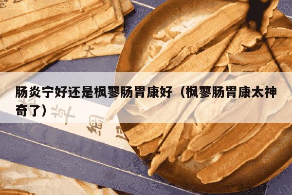 肠炎宁好还是枫蓼肠胃康好（枫蓼肠胃康太神奇了）