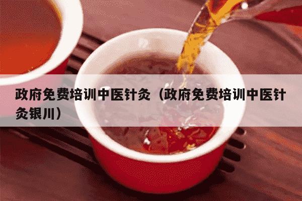 政府免费培训中医针灸（政府免费培训中医针灸银川）