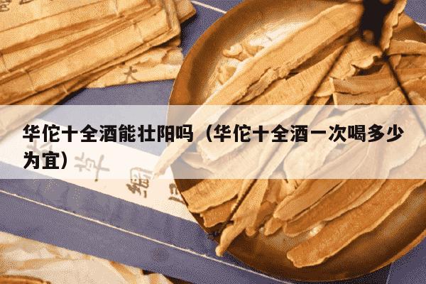 华佗十全酒能壮阳吗（华佗十全酒一次喝多少为宜）