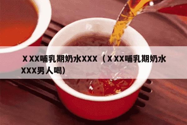 ⅩXX哺乳期奶水XXX（ⅩXX哺乳期奶水XXX男人喝）