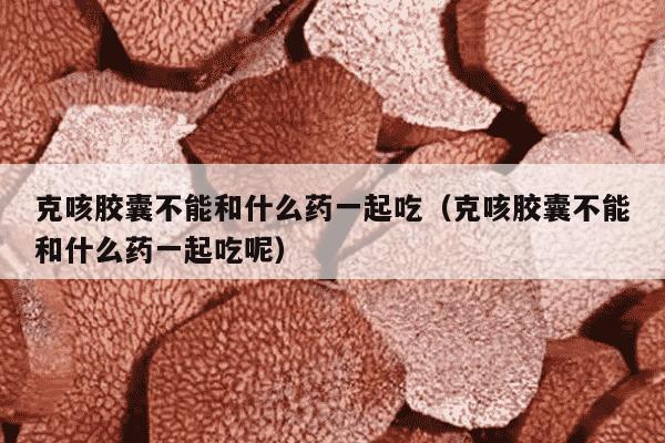 克咳胶囊不能和什么药一起吃（克咳胶囊不能和什么药一起吃呢）
