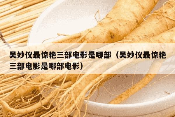 吴妙仪最惊艳三部电影是哪部（吴妙仪最惊艳三部电影是哪部电影）
