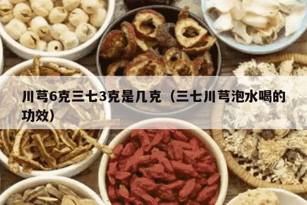川芎6克三七3克是几克（三七川芎泡水喝的功效）