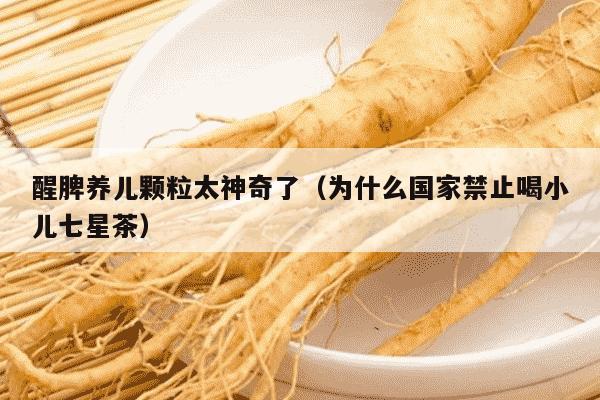 醒脾养儿颗粒太神奇了（为什么国家禁止喝小儿七星茶）