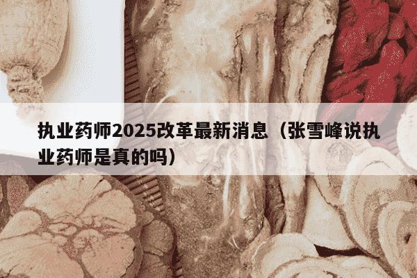 执业药师2025改革最新消息（张雪峰说执业药师是真的吗）