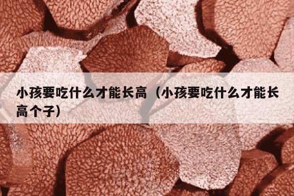 小孩要吃什么才能长高（小孩要吃什么才能长高个子）