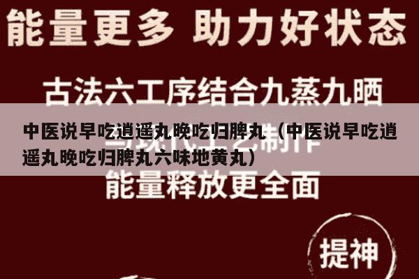 中医说早吃逍遥丸晚吃归脾丸（中医说早吃逍遥丸晚吃归脾丸六味地黄丸）
