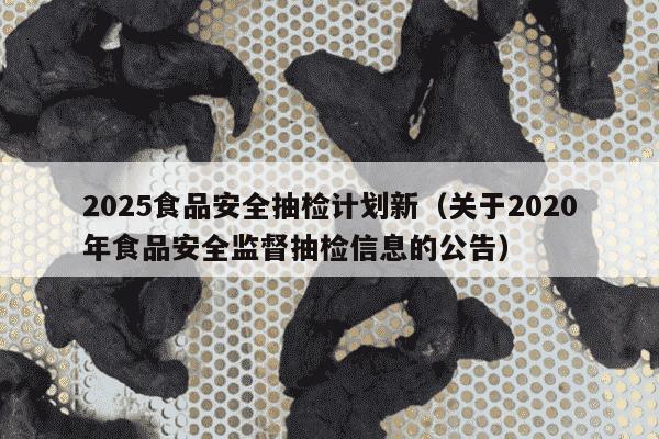 2025食品安全抽检计划新（关于2020年食品安全监督抽检信息的公告）