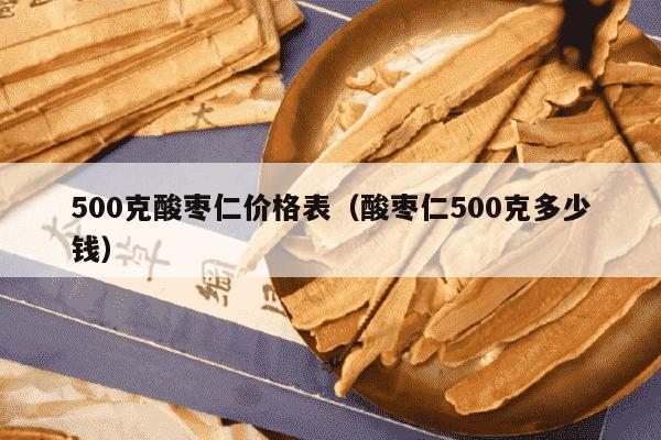 500克酸枣仁价格表（酸枣仁500克多少钱）