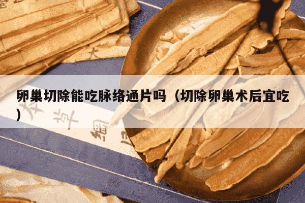卵巢切除能吃脉络通片吗（切除卵巢术后宜吃）