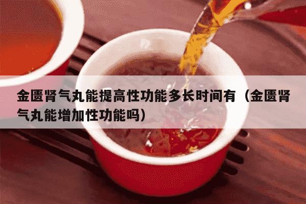 金匮肾气丸能提高性功能多长时间有（金匮肾气丸能增加性功能吗）