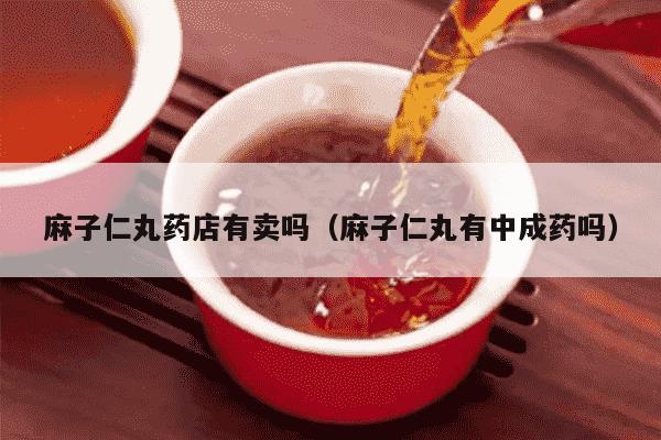 麻子仁丸药店有卖吗（麻子仁丸有中成药吗）