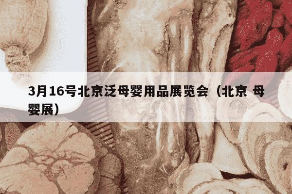 3月16号北京泛母婴用品展览会（北京 母婴展）