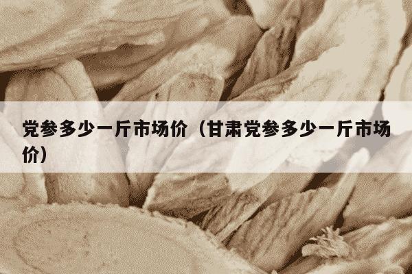 党参多少一斤市场价（甘肃党参多少一斤市场价）
