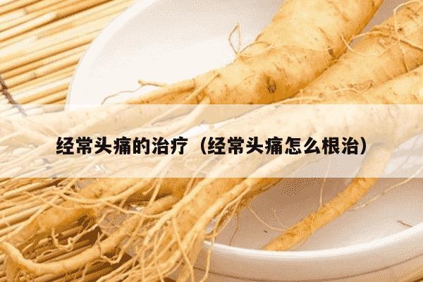 经常头痛的治疗（经常头痛怎么根治）