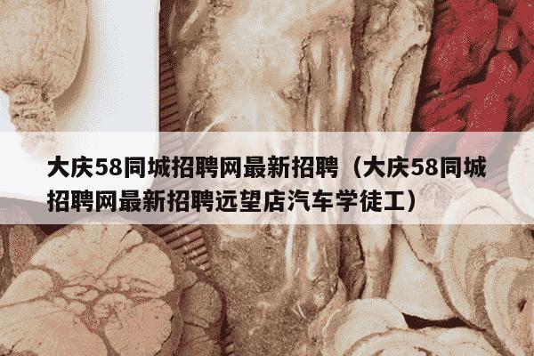 大庆58同城招聘网最新招聘（大庆58同城招聘网最新招聘远望店汽车学徒工）