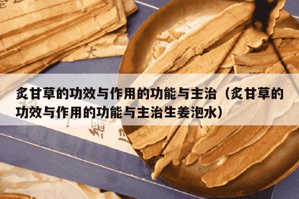 炙甘草的功效与作用的功能与主治（炙甘草的功效与作用的功能与主治生姜泡水）