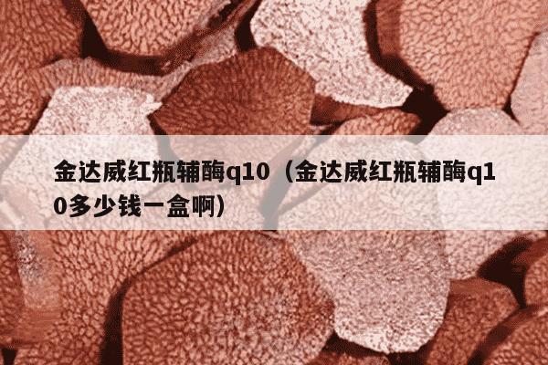 金达威红瓶辅酶q10（金达威红瓶辅酶q10多少钱一盒啊）