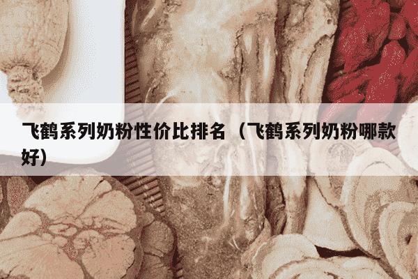 飞鹤系列奶粉性价比排名（飞鹤系列奶粉哪款好）